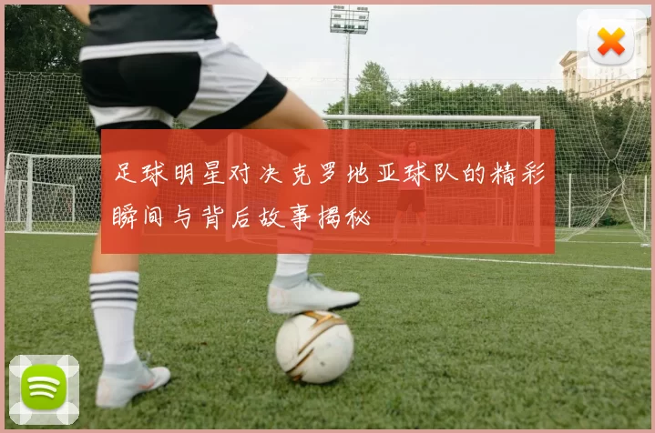 足球明星对决克罗地亚球队的精彩瞬间与背后故事揭秘