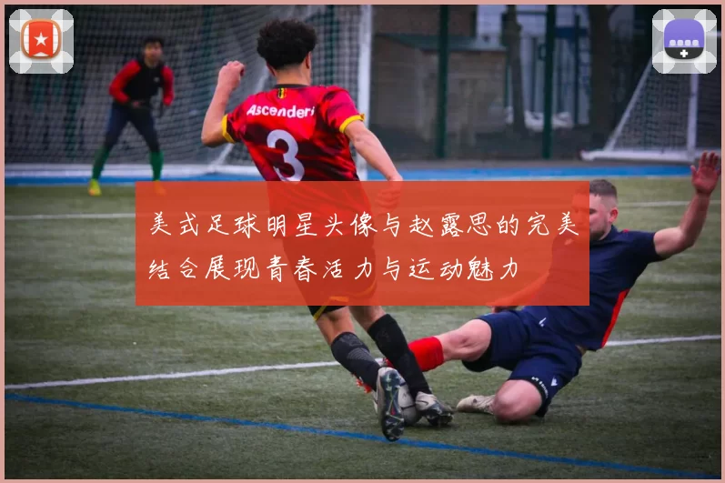 美式足球明星头像与赵露思的完美结合展现青春活力与运动魅力