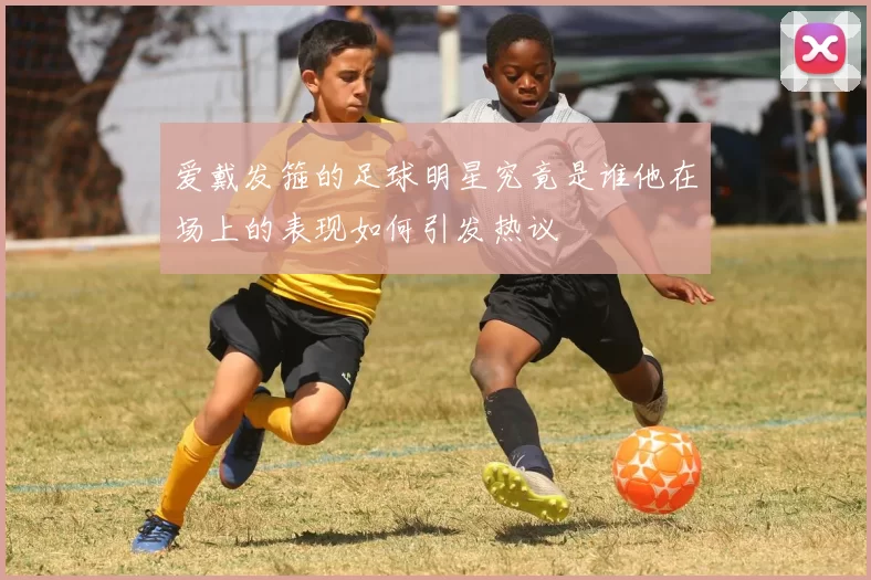 爱戴发箍的足球明星究竟是谁他在场上的表现如何引发热议