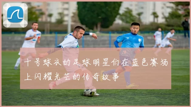 十号球衣的足球明星们在蓝色赛场上闪耀光芒的传奇故事