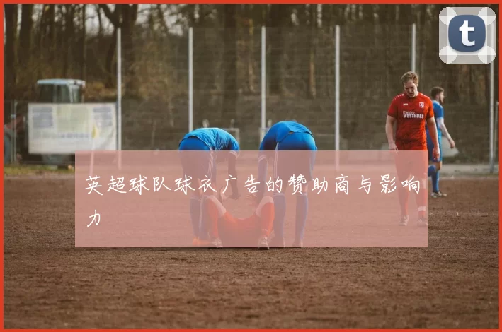 英超球队球衣广告的赞助商与影响力