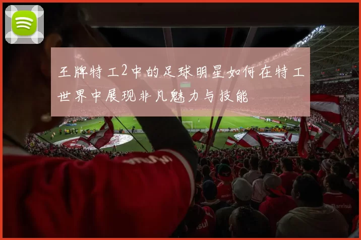 王牌特工2中的足球明星如何在特工世界中展现非凡魅力与技能