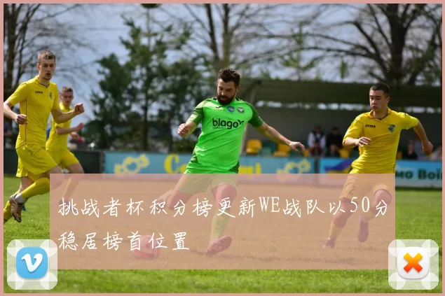 挑战者杯积分榜更新WE战队以50分稳居榜首位置