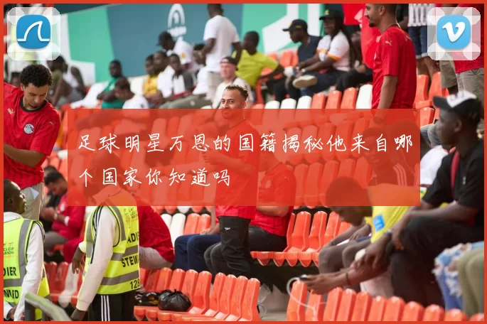 足球明星万恩的国籍揭秘他来自哪个国家你知道吗