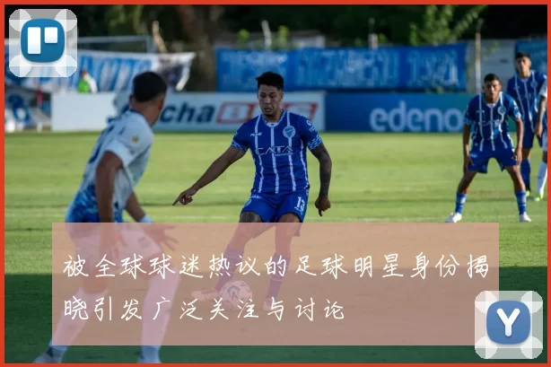 被全球球迷热议的足球明星身份揭晓引发广泛关注与讨论