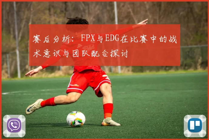 赛后分析：FPX与EDG在比赛中的战术意识与团队配合探讨