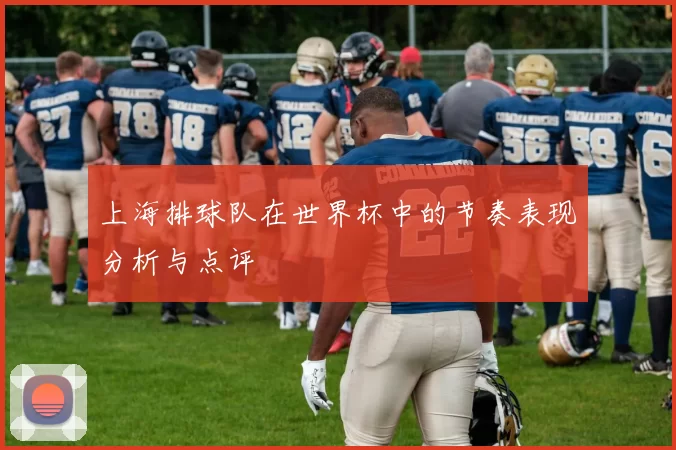 上海排球队在世界杯中的节奏表现分析与点评