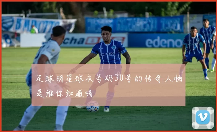足球明星球衣号码30号的传奇人物是谁你知道吗