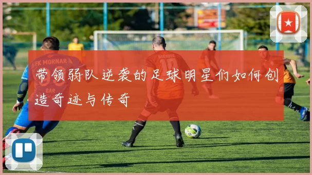 带领弱队逆袭的足球明星们如何创造奇迹与传奇