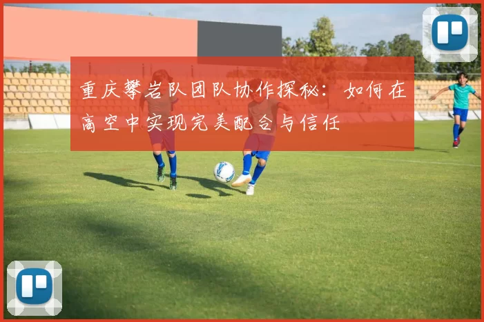 重庆攀岩队团队协作探秘：如何在高空中实现完美配合与信任
