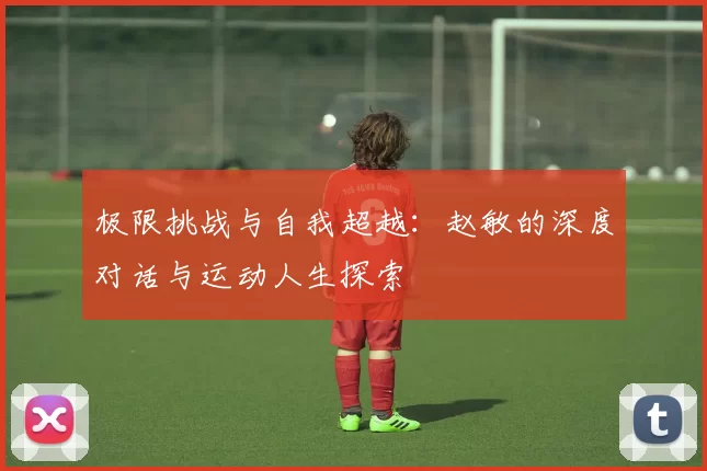 极限挑战与自我超越：赵敏的深度对话与运动人生探索