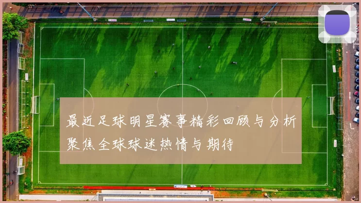 最近足球明星赛事精彩回顾与分析聚焦全球球迷热情与期待