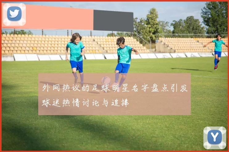 外网热议的足球明星名字盘点引发球迷热情讨论与追捧