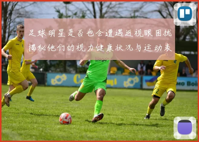 足球明星是否也会遭遇近视眼困扰揭秘他们的视力健康状况与运动表现
