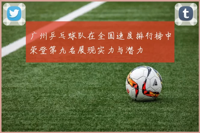 广州乒乓球队在全国速度排行榜中荣登第九名展现实力与潜力