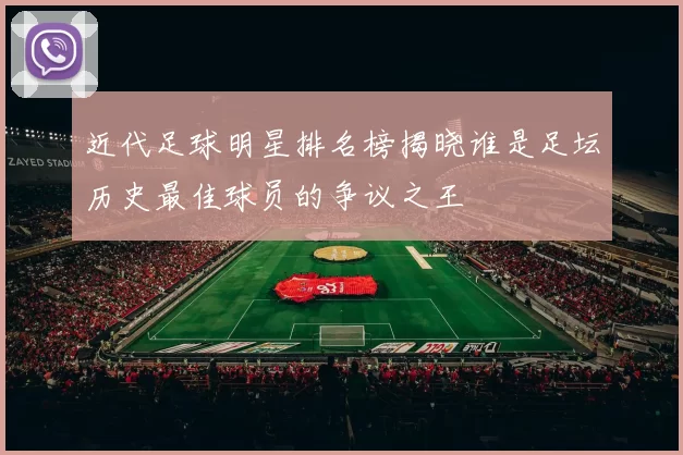 近代足球明星排名榜揭晓谁是足坛历史最佳球员的争议之王