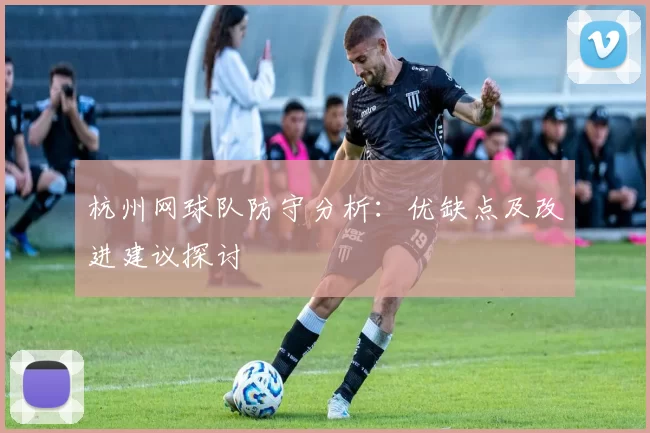杭州网球队防守分析：优缺点及改进建议探讨