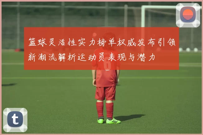 篮球灵活性实力榜单权威发布引领新潮流解析运动员表现与潜力