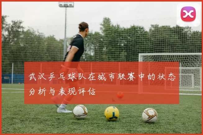 武汉乒乓球队在城市联赛中的状态分析与表现评估