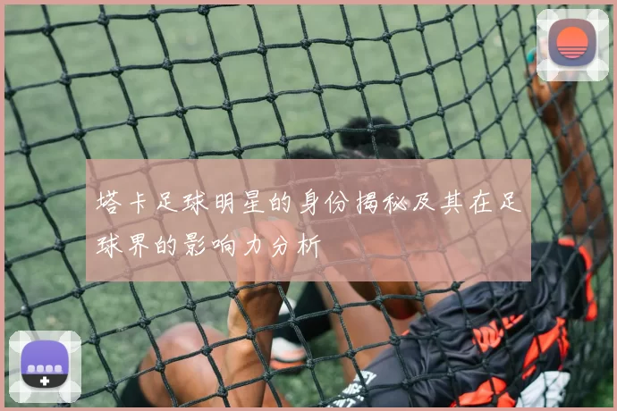 塔卡足球明星的身份揭秘及其在足球界的影响力分析