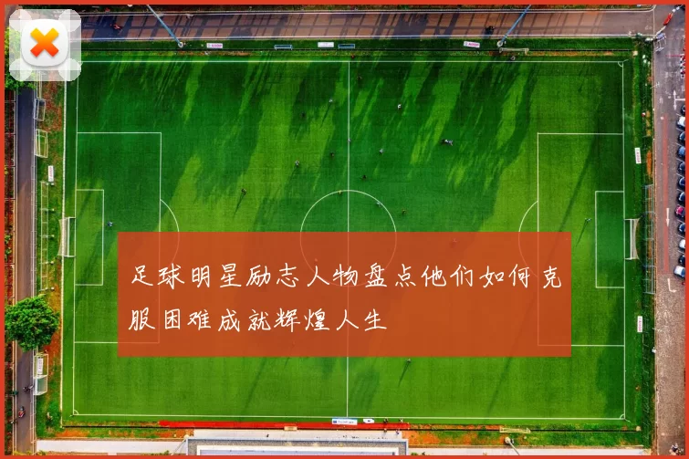 足球明星励志人物盘点他们如何克服困难成就辉煌人生