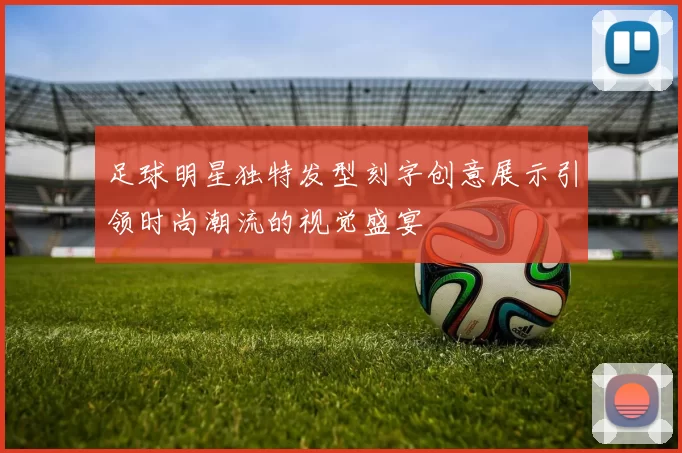 足球明星独特发型刻字创意展示引领时尚潮流的视觉盛宴