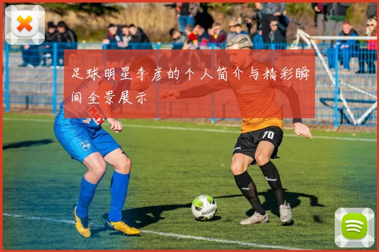 足球明星李彦的个人简介与精彩瞬间全景展示