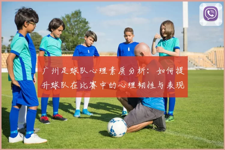 广州足球队心理素质分析：如何提升球队在比赛中的心理韧性与表现