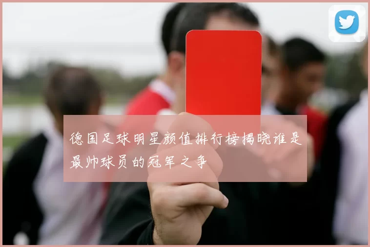 德国足球明星颜值排行榜揭晓谁是最帅球员的冠军之争