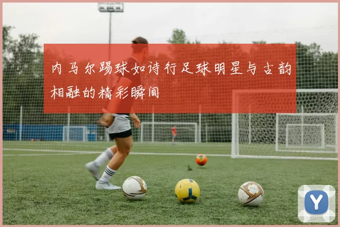 内马尔踢球如诗行足球明星与古韵相融的精彩瞬间