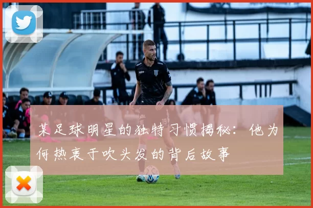 某足球明星的独特习惯揭秘：他为何热衷于吹头发的背后故事