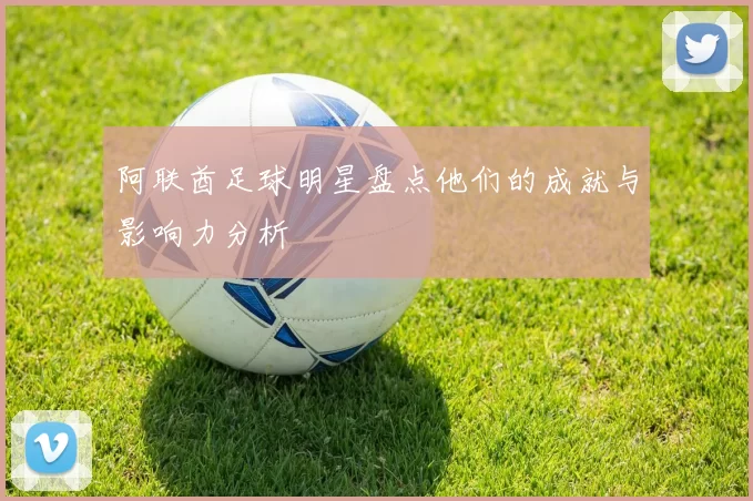 阿联酋足球明星盘点他们的成就与影响力分析