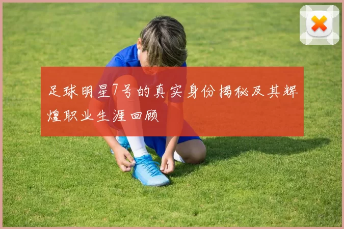 足球明星7号的真实身份揭秘及其辉煌职业生涯回顾