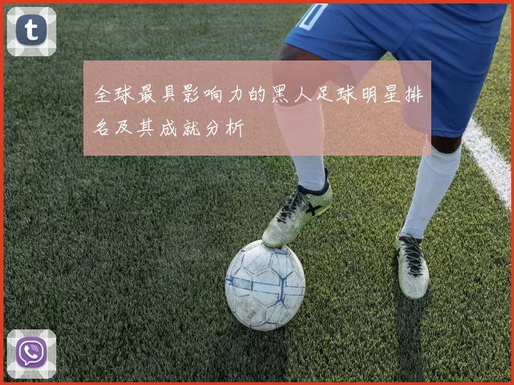 全球最具影响力的黑人足球明星排名及其成就分析