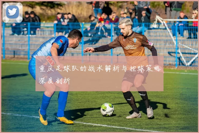 重庆足球队的战术解析与控球策略深度剖析