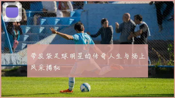带发袋足球明星的传奇人生与场上风采揭秘