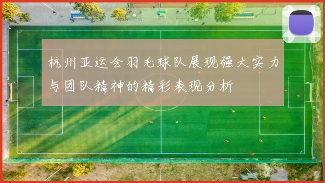 杭州亚运会羽毛球队展现强大实力与团队精神的精彩表现分析