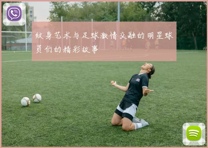 纹身艺术与足球激情交融的明星球员们的精彩故事