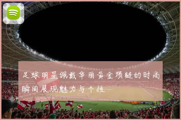 足球明星佩戴华丽黄金项链的时尚瞬间展现魅力与个性