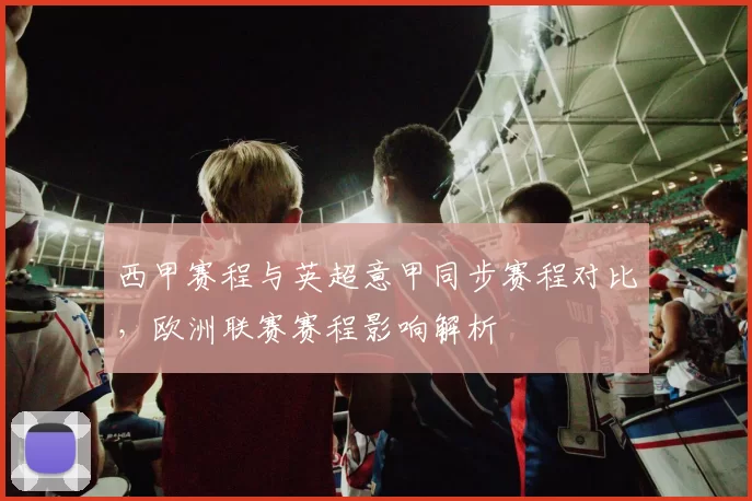 西甲赛程与英超意甲同步赛程对比，欧洲联赛赛程影响解析