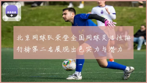 北京网球队荣登全国网球灵活性排行榜第二名展现出色实力与潜力