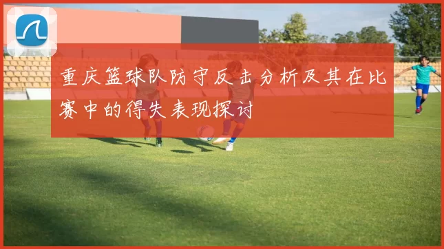 重庆篮球队防守反击分析及其在比赛中的得失表现探讨