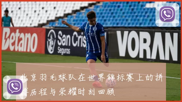 北京羽毛球队在世界锦标赛上的拼搏历程与荣耀时刻回顾