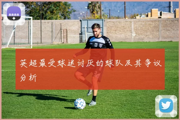 英超最受球迷讨厌的球队及其争议分析