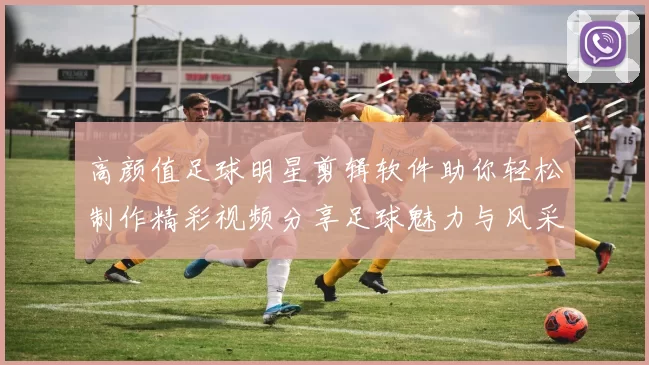 高颜值足球明星剪辑软件助你轻松制作精彩视频分享足球魅力与风采
