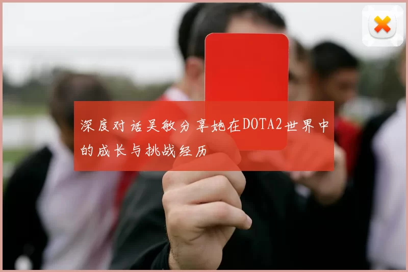 深度对话吴敏分享她在DOTA2世界中的成长与挑战经历
