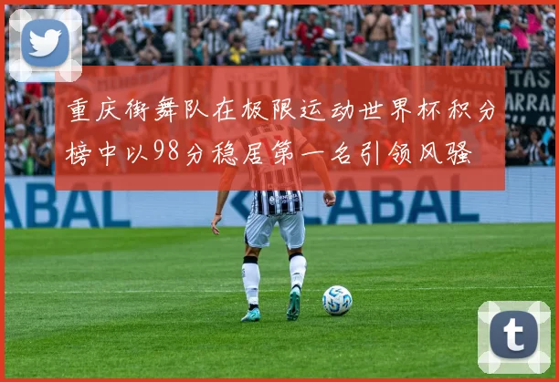 重庆街舞队在极限运动世界杯积分榜中以98分稳居第一名引领风骚