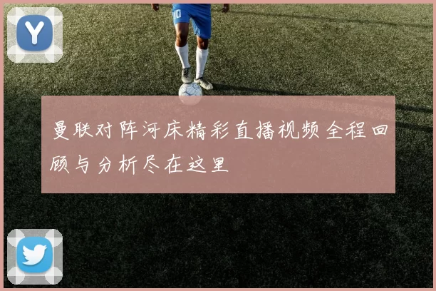 曼联对阵河床精彩直播视频全程回顾与分析尽在这里