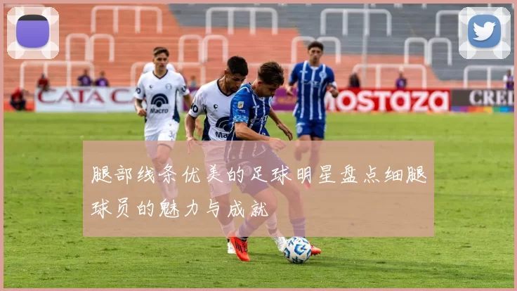 腿部线条优美的足球明星盘点细腿球员的魅力与成就