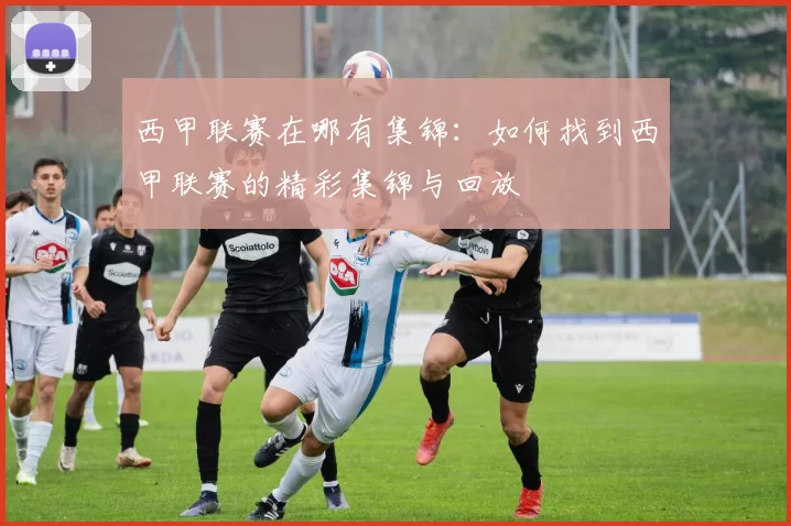 西甲联赛在哪有集锦：如何找到西甲联赛的精彩集锦与回放